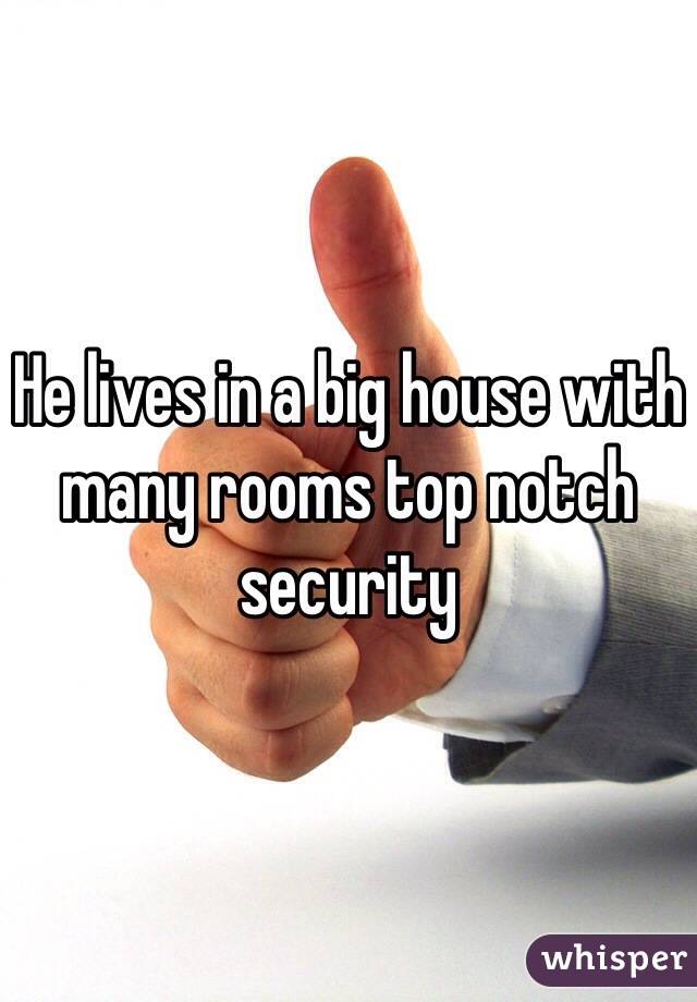 He lives in a big house with many rooms top notch security 