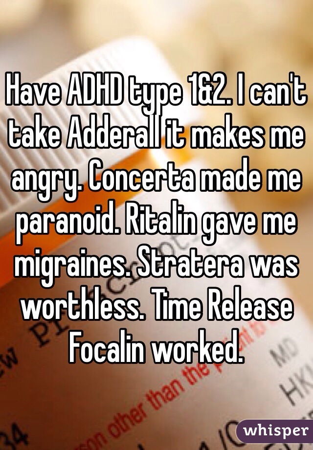 Have ADHD type 1&2. I can't take Adderall it makes me angry. Concerta made me paranoid. Ritalin gave me migraines. Stratera was worthless. Time Release Focalin worked. 