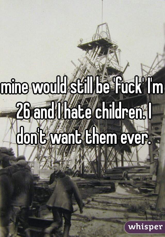 mine would still be 'fuck' I'm 26 and I hate children. I don't want them ever.