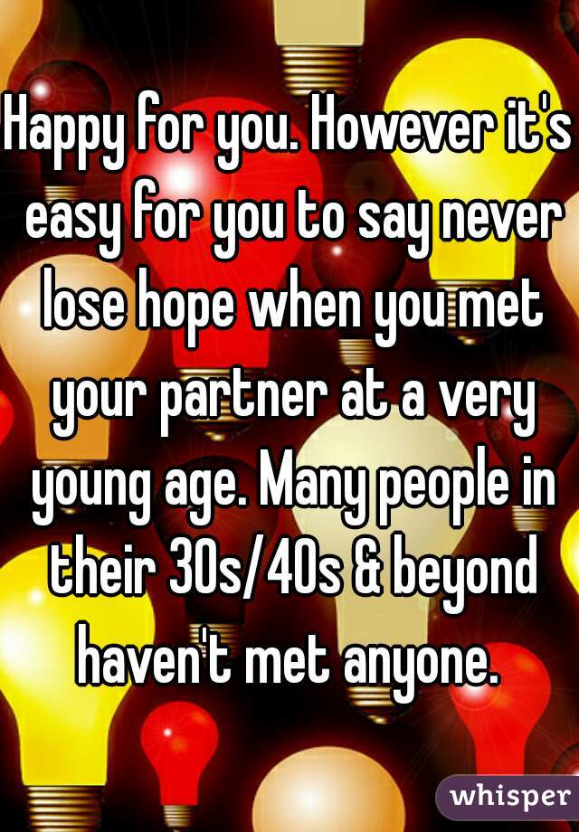 Happy for you. However it's easy for you to say never lose hope when you met your partner at a very young age. Many people in their 30s/40s & beyond haven't met anyone. 