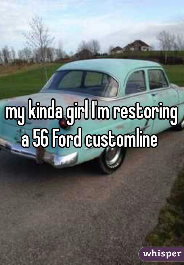 my kinda girl I'm restoring a 56 Ford customline  