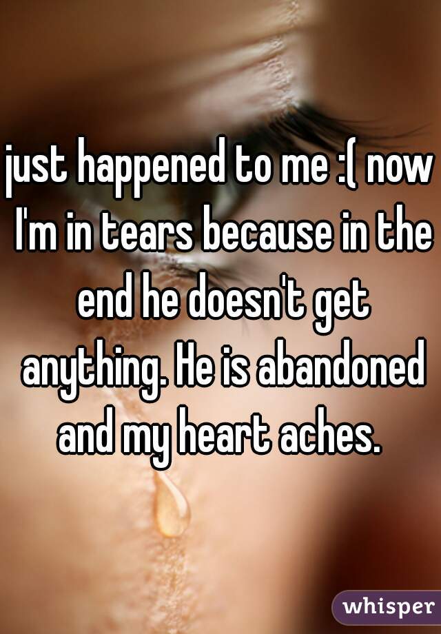 just happened to me :( now I'm in tears because in the end he doesn't get anything. He is abandoned and my heart aches. 