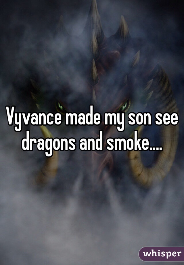 Vyvance made my son see dragons and smoke....