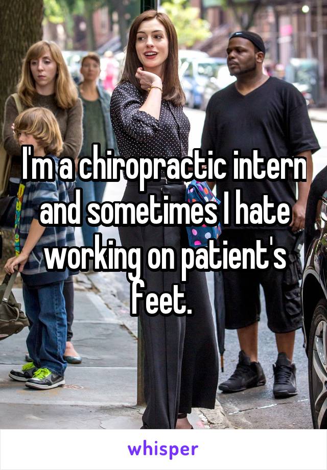 I'm a chiropractic intern and sometimes I hate working on patient's feet. 