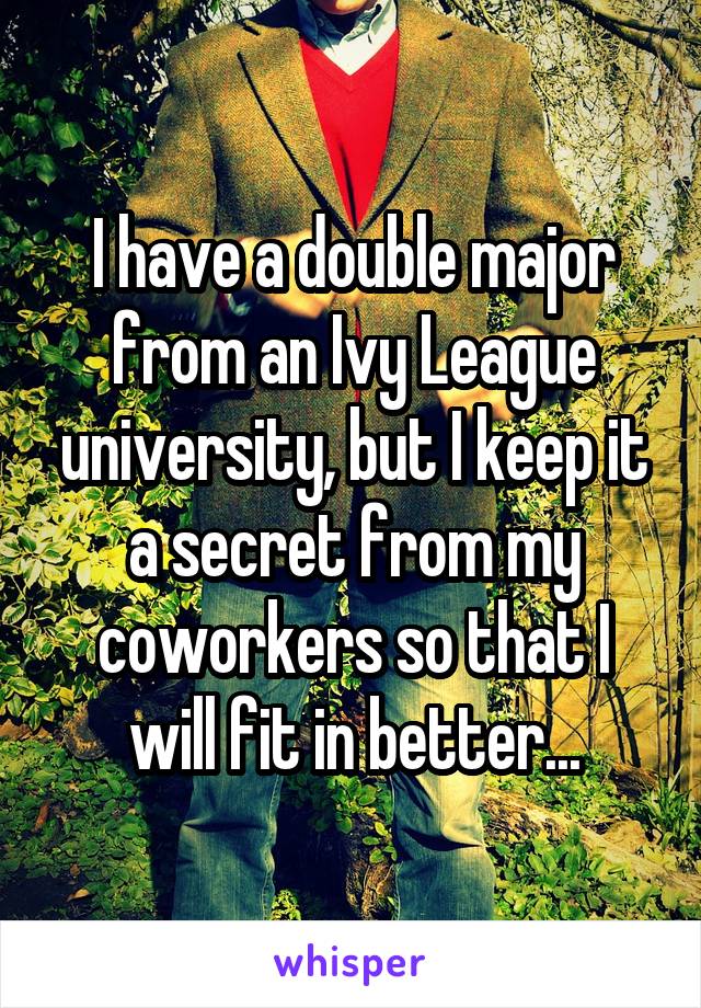 I have a double major from an Ivy League university, but I keep it a secret from my coworkers so that I will fit in better...