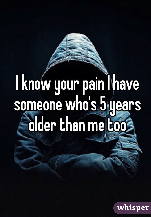 I know your pain I have someone who's 5 years older than me too