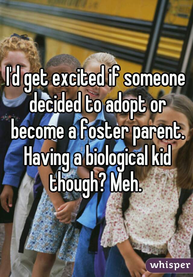 I'd get excited if someone decided to adopt or become a foster parent. Having a biological kid though? Meh. 