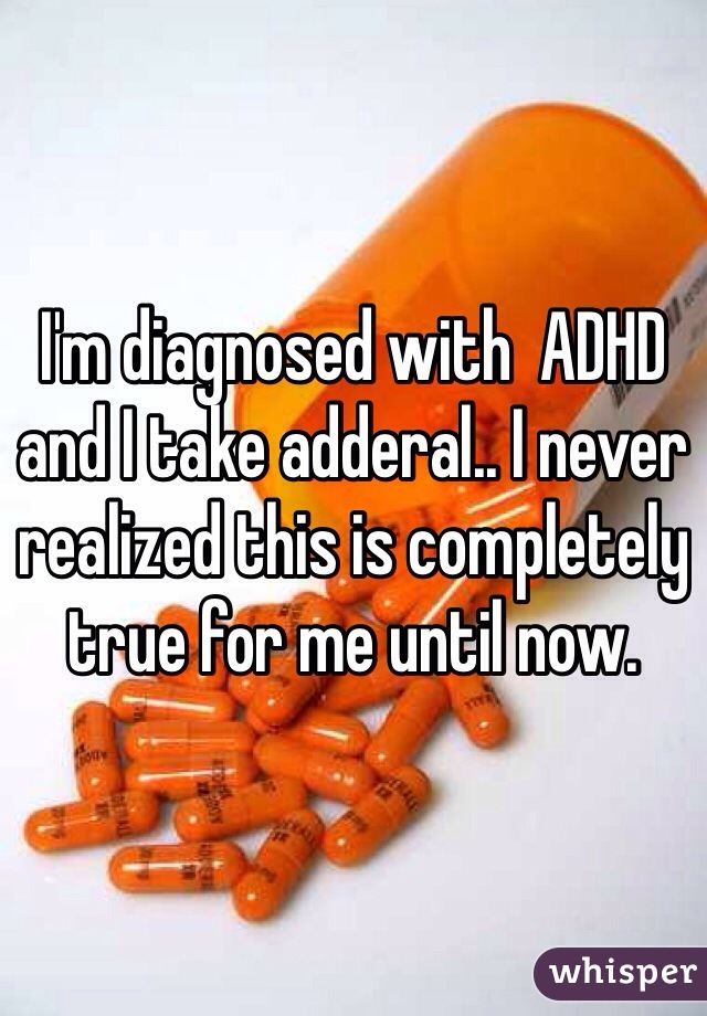 I'm diagnosed with  ADHD and I take adderal.. I never realized this is completely true for me until now.
