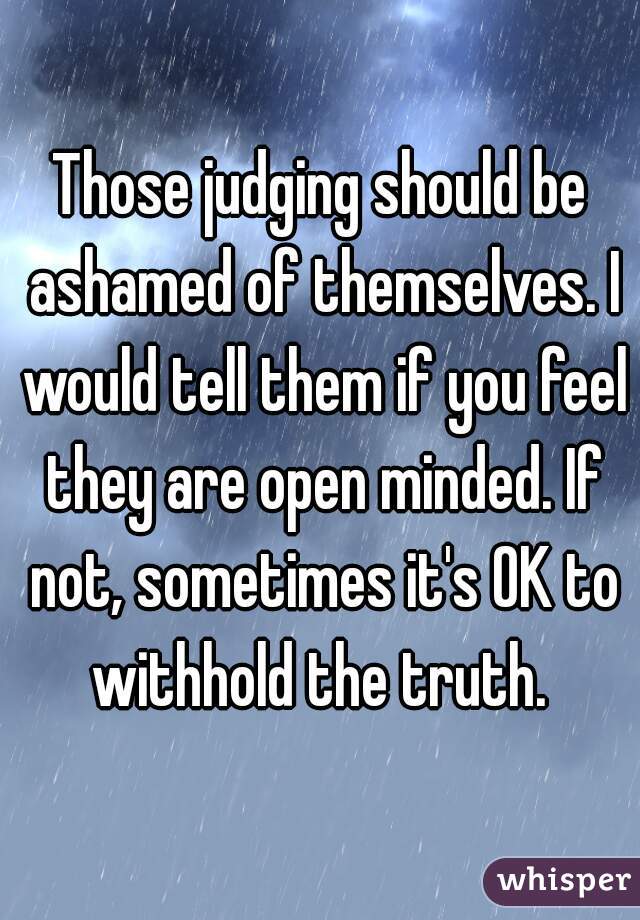 Those judging should be ashamed of themselves. I would tell them if you feel they are open minded. If not, sometimes it's OK to withhold the truth. 