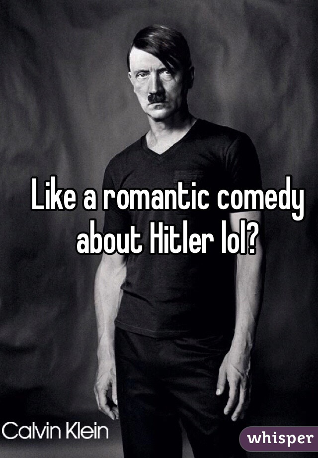 Like a romantic comedy about Hitler lol? 