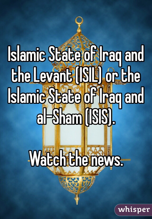 Islamic State of Iraq and the Levant (ISIL) or the Islamic State of Iraq and al-Sham (ISIS). 

Watch the news.