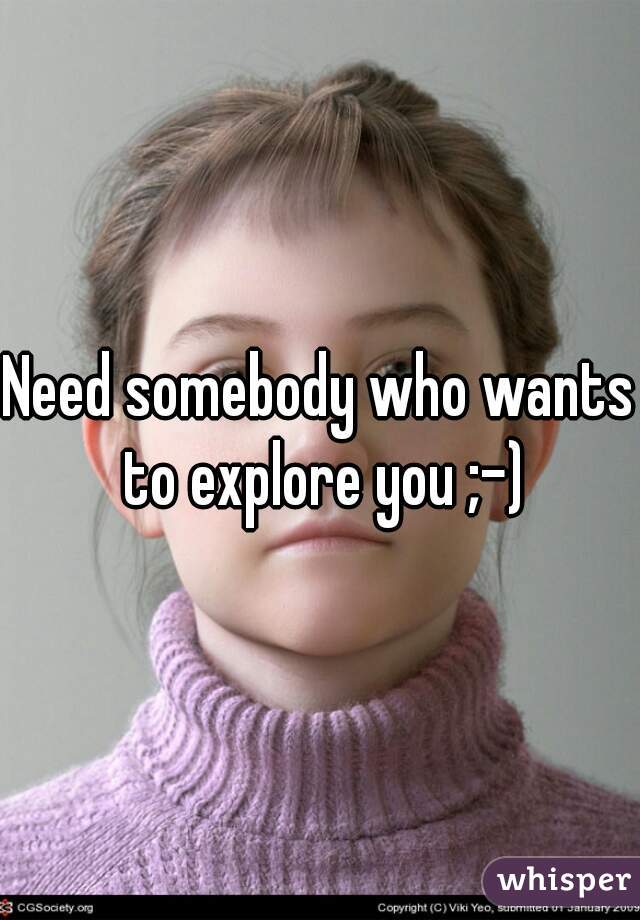 Need somebody who wants to explore you ;-)