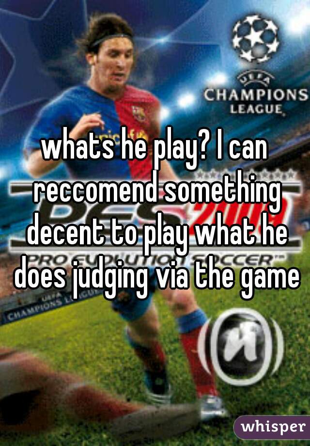 whats he play? I can reccomend something decent to play what he does judging via the game