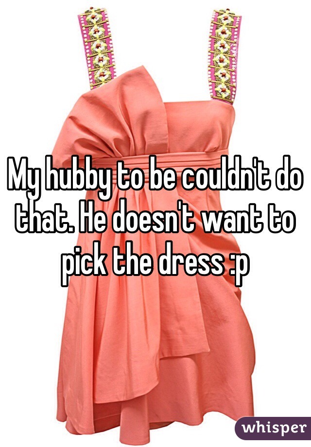 My hubby to be couldn't do that. He doesn't want to pick the dress :p