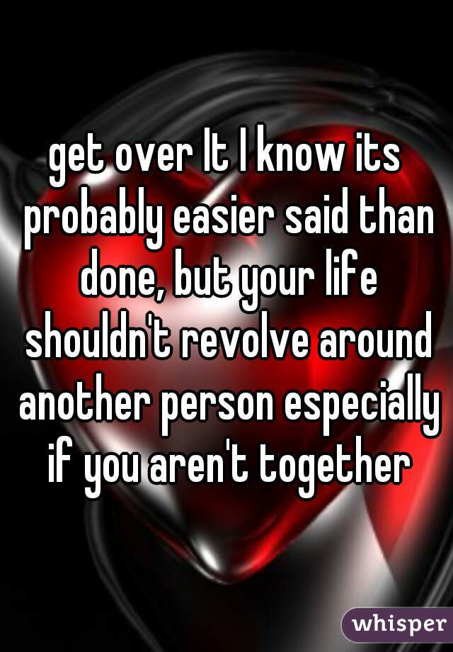 get over It I know its probably easier said than done, but your life shouldn't revolve around another person especially if you aren't together