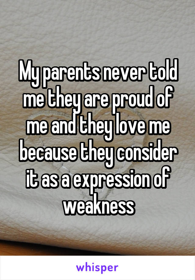 My parents never told me they are proud of me and they love me because they consider it as a expression of weakness