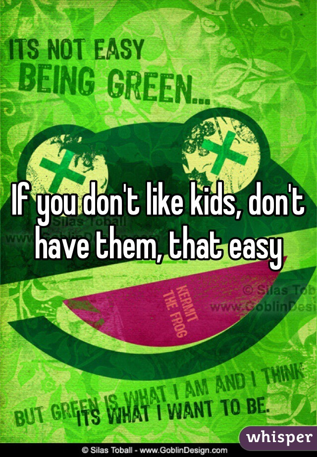 If you don't like kids, don't have them, that easy
