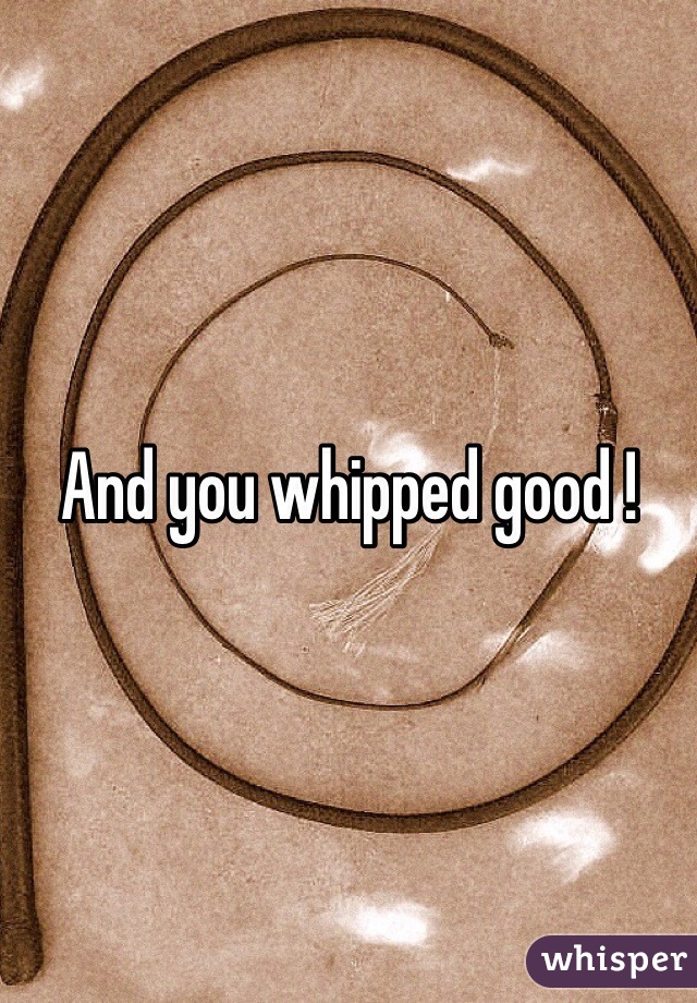 And you whipped good !