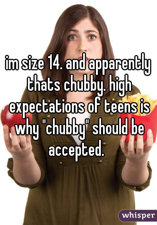 im size 14. and apparently thats chubby. high expectations of teens is why "chubby" should be accepted.  