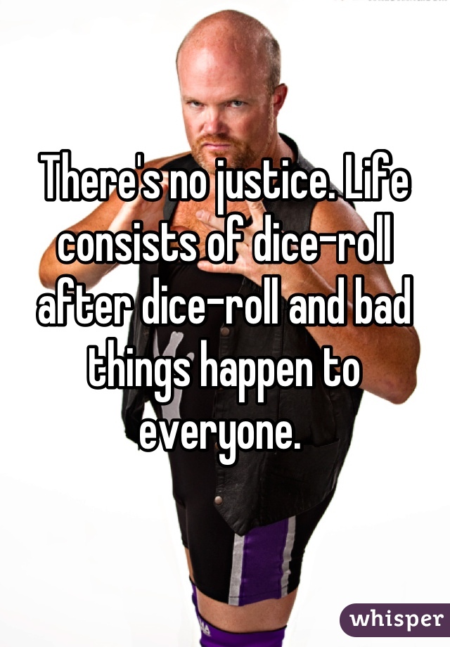 There's no justice. Life consists of dice-roll after dice-roll and bad things happen to everyone. 