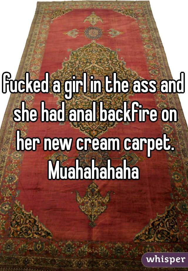 fucked a girl in the ass and she had anal backfire on her new cream carpet. Muahahahaha 