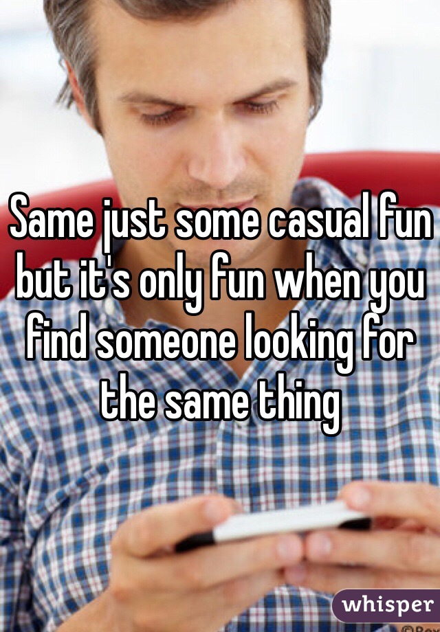 Same just some casual fun but it's only fun when you find someone looking for the same thing