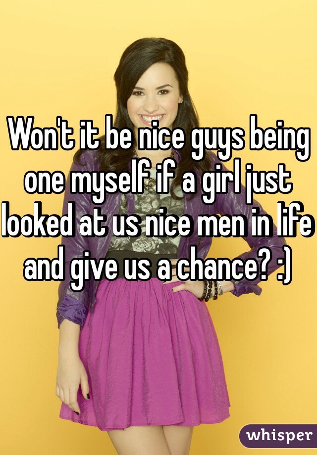 Won't it be nice guys being one myself if a girl just looked at us nice men in life and give us a chance? :)