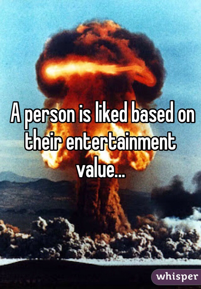  A person is liked based on their entertainment value... 