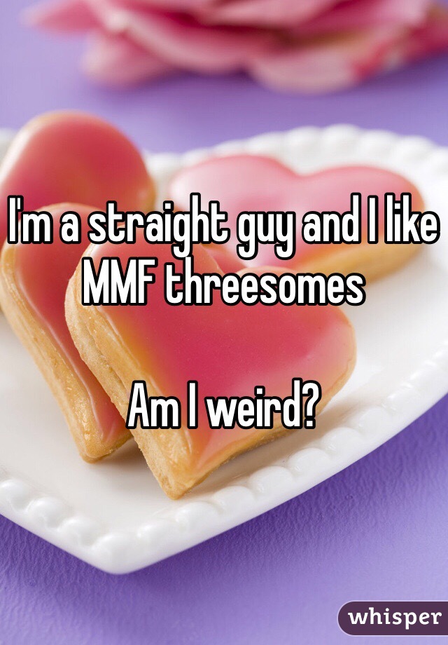 I'm a straight guy and I like MMF threesomes

Am I weird?