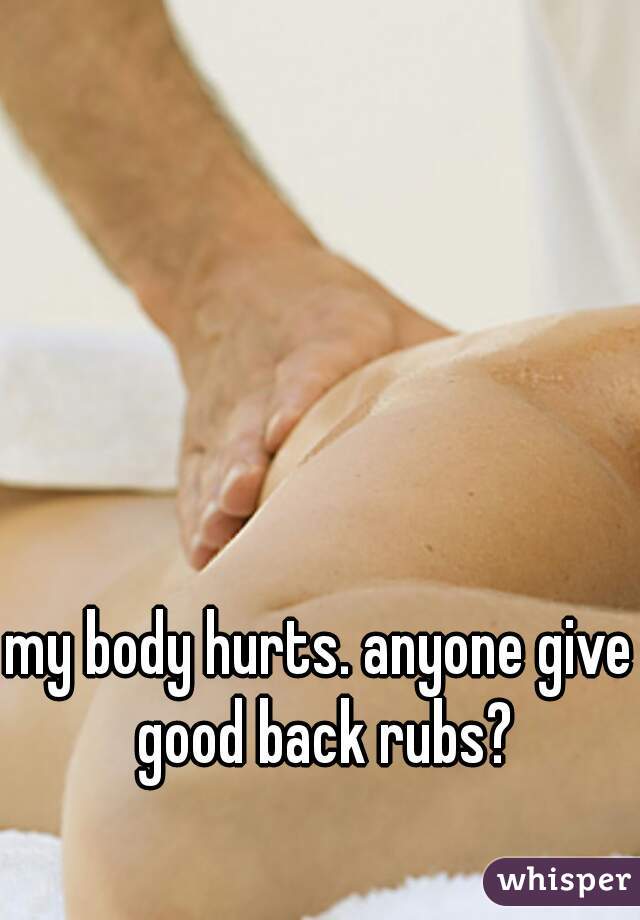 my body hurts. anyone give good back rubs?