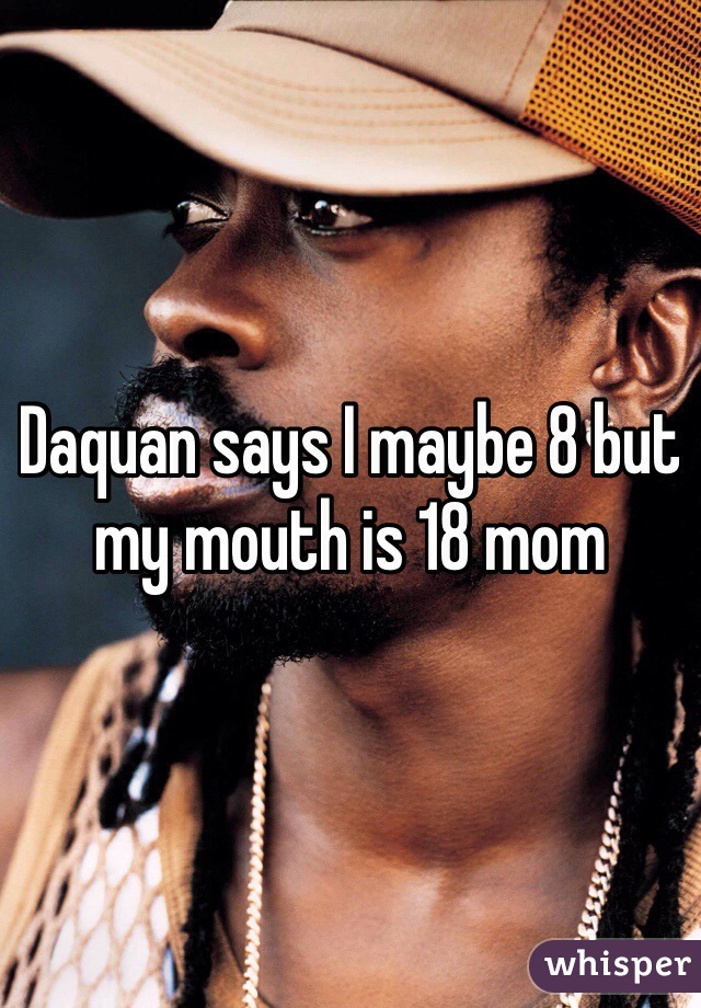 Daquan says I maybe 8 but my mouth is 18 mom
