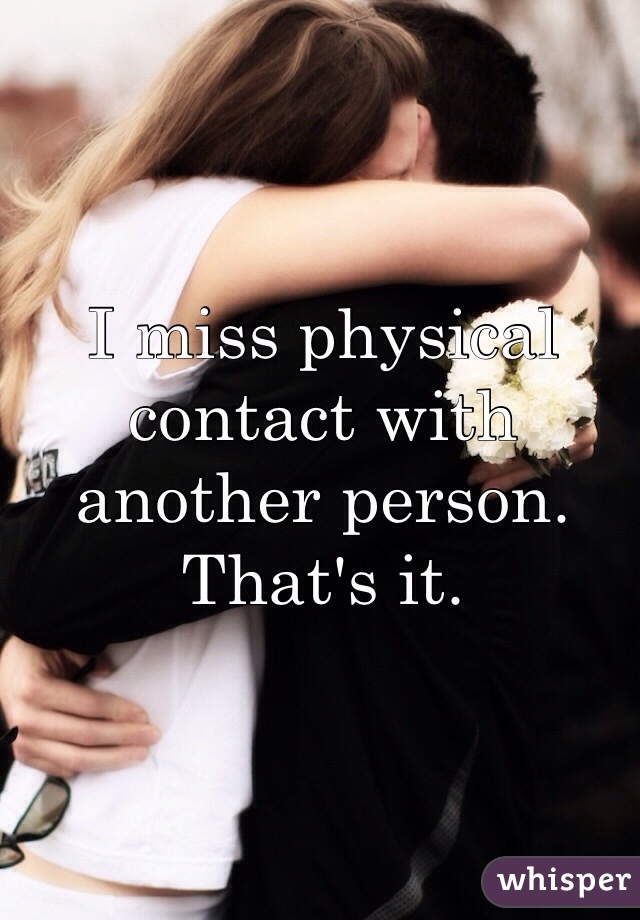 I miss physical contact with another person. That's it. 