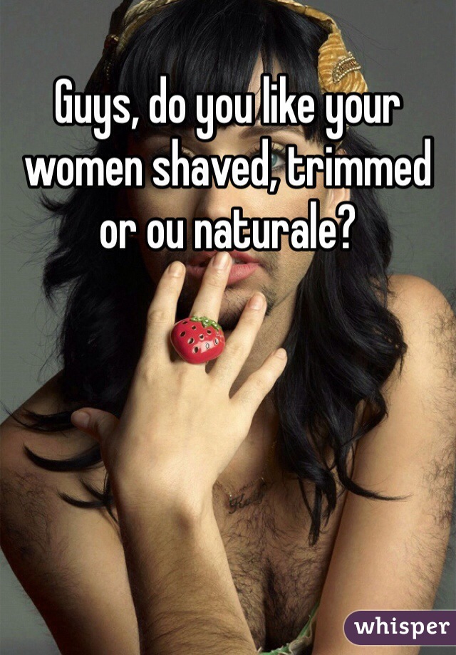 Guys, do you like your women shaved, trimmed or ou naturale?