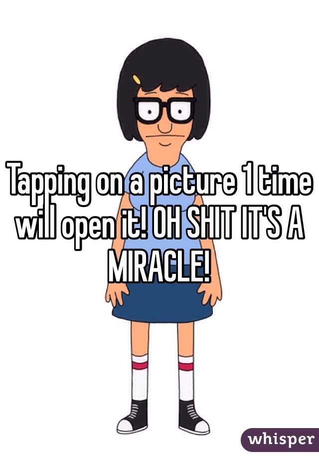 Tapping on a picture 1 time will open it! OH SHIT IT'S A MIRACLE!