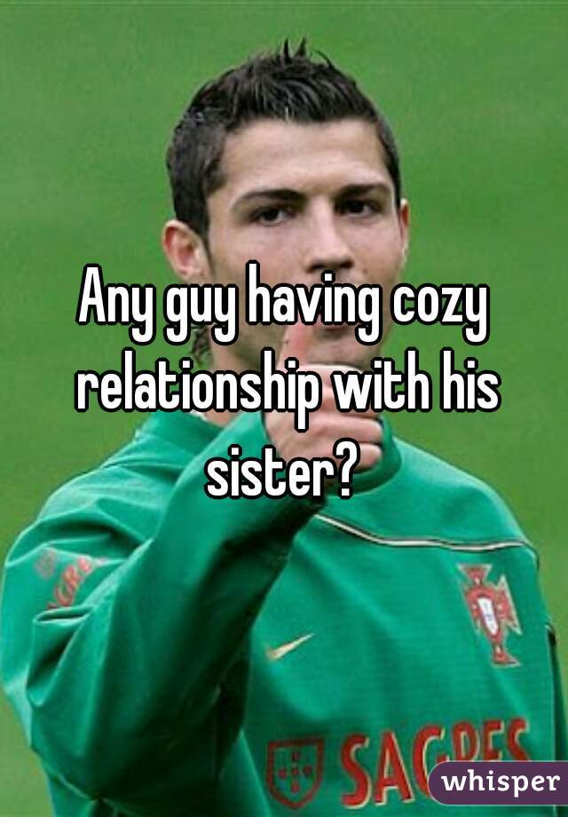 Any guy having cozy relationship with his sister? 