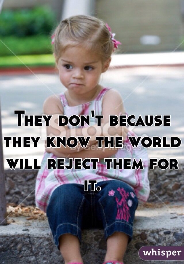 They don't because they know the world will reject them for it.