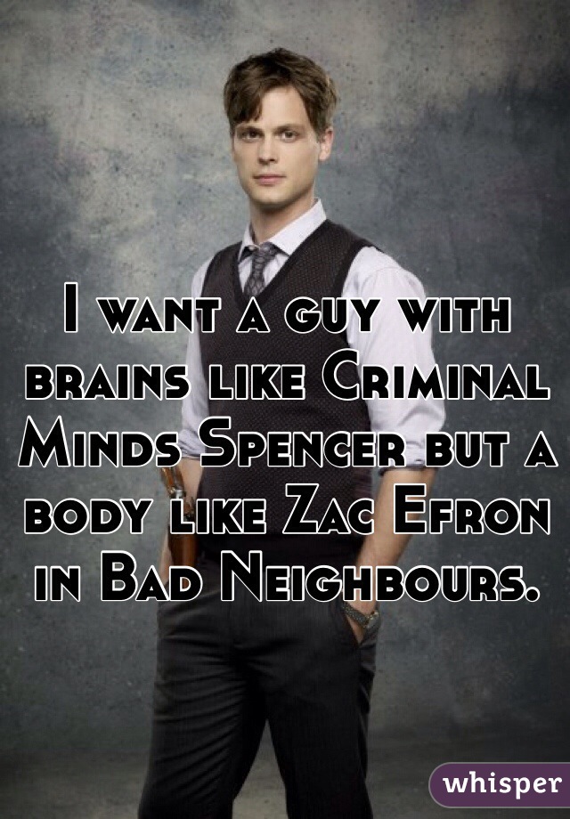I want a guy with brains like Criminal Minds Spencer but a body like Zac Efron in Bad Neighbours.
