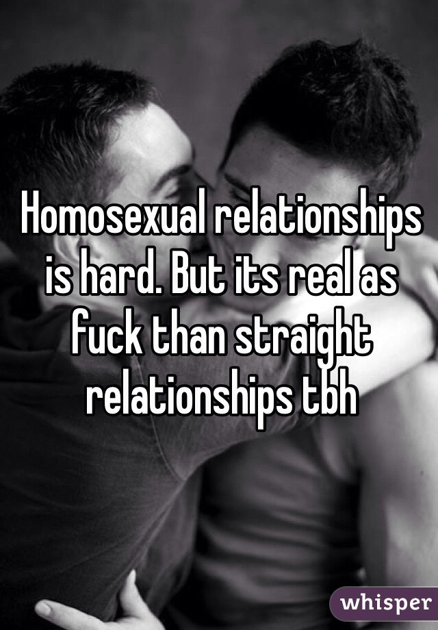 Homosexual relationships is hard. But its real as fuck than straight relationships tbh 