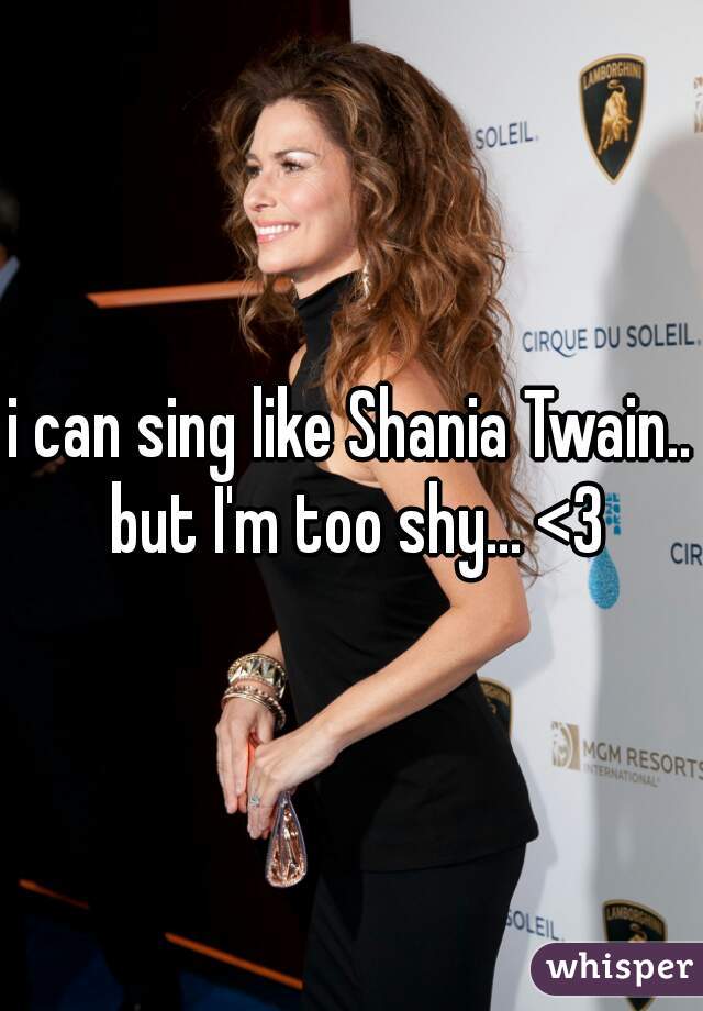 i can sing like Shania Twain.. but I'm too shy... <3