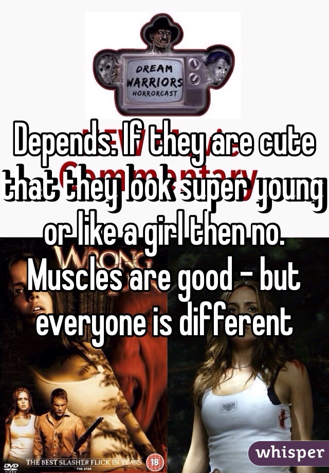 Depends. If they are cute that they look super young or like a girl then no. Muscles are good - but everyone is different 