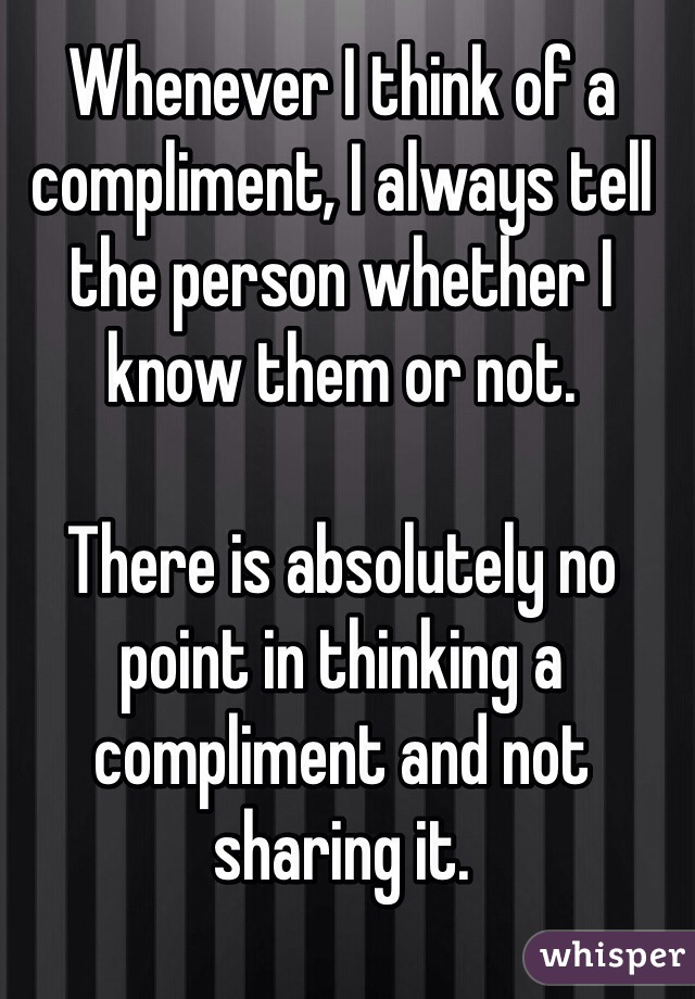 Whenever I think of a compliment, I always tell the person whether I know them or not.  

There is absolutely no point in thinking a compliment and not sharing it.  