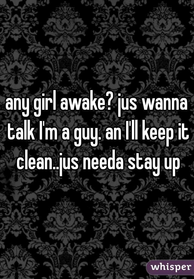 any girl awake? jus wanna talk I'm a guy. an I'll keep it clean..jus needa stay up
