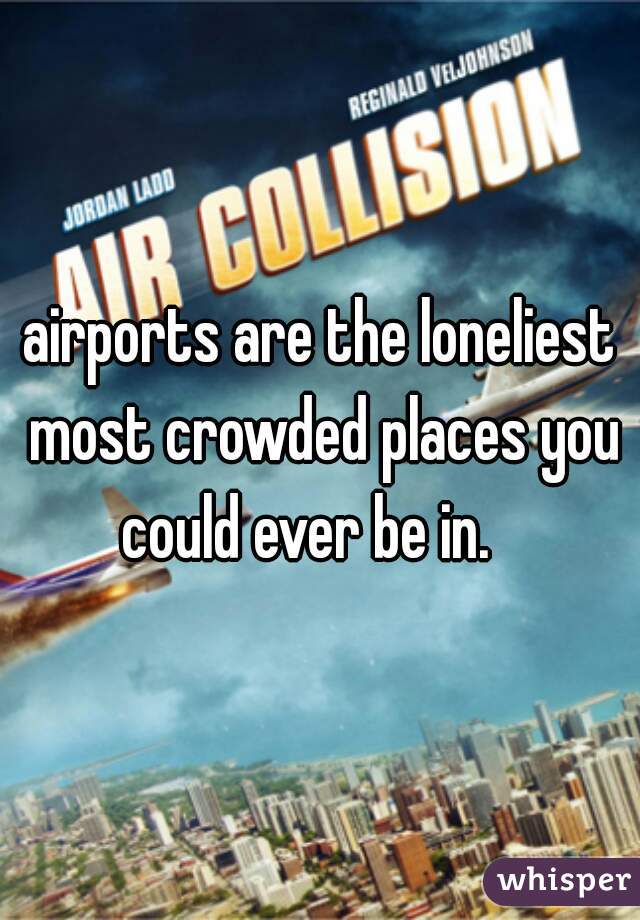 airports are the loneliest most crowded places you could ever be in.   