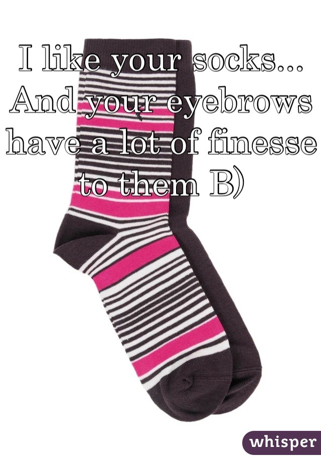 I like your socks... And your eyebrows have a lot of finesse to them B)