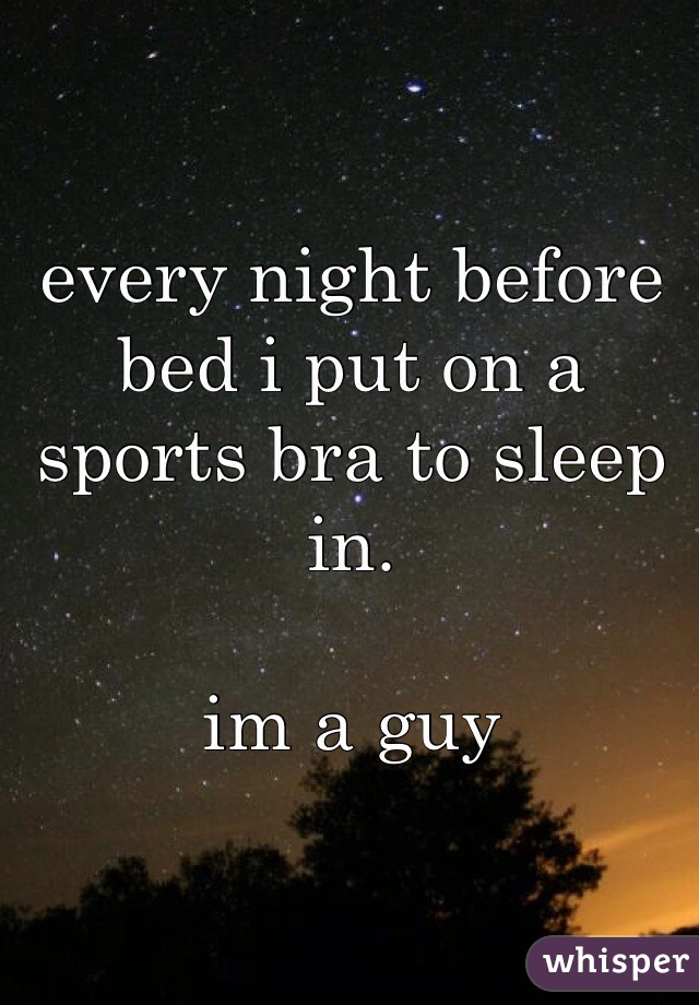 every night before bed i put on a sports bra to sleep in.

im a guy
