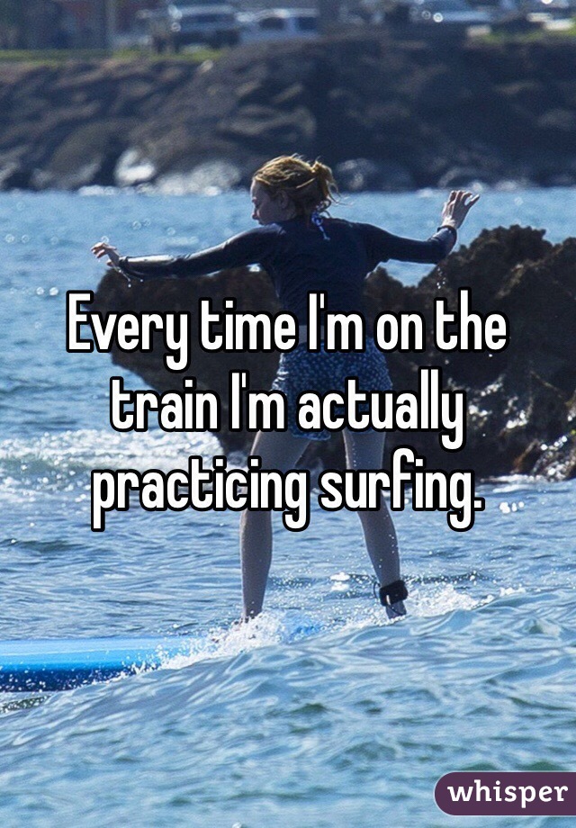Every time I'm on the train I'm actually practicing surfing. 