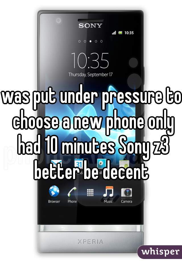 was put under pressure to choose a new phone only had 10 minutes Sony z3 better be decent 