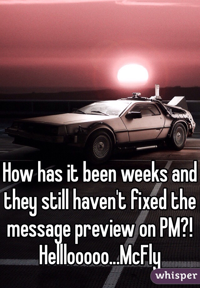 How has it been weeks and they still haven't fixed the message preview on PM?! Helllooooo...McFly