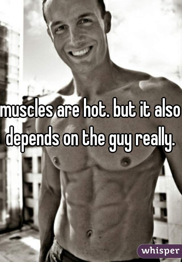 muscles are hot. but it also depends on the guy really. 
