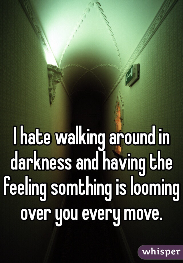I hate walking around in darkness and having the feeling somthing is looming over you every move.